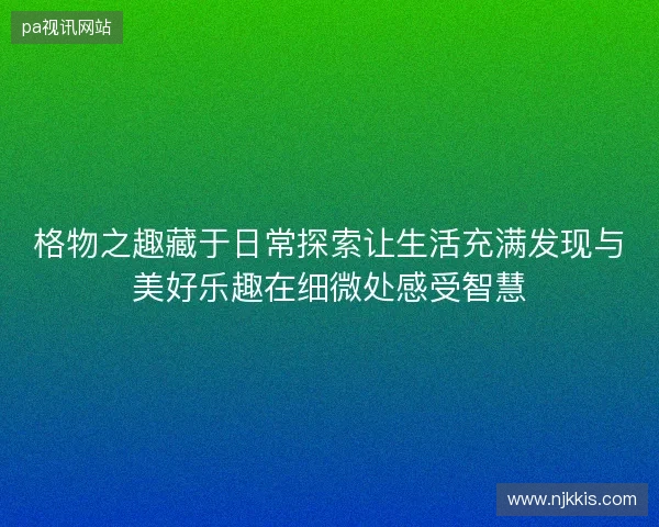 格物之趣藏于日常探索让生活充满发现与美好乐趣在细微处感受智慧