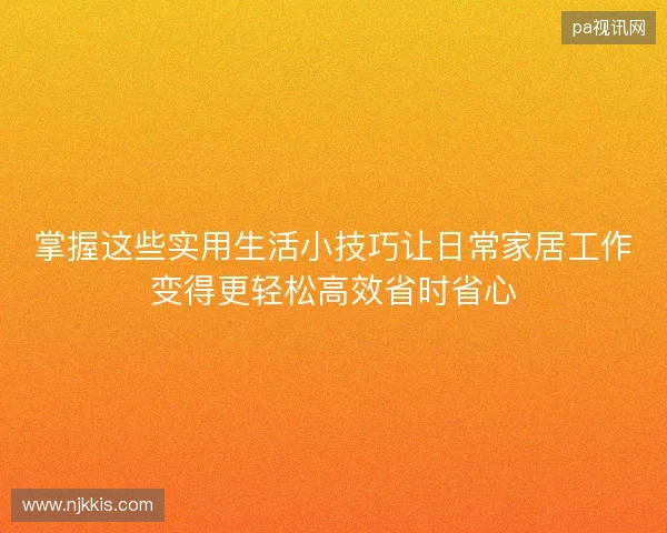 掌握这些实用生活小技巧让日常家居工作变得更轻松高效省时省心